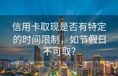 信用卡取现是否有特定的时间限制，如节假日不可取？