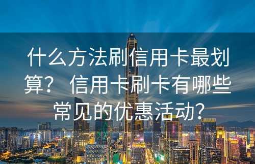 什么方法刷信用卡最划算？ 信用卡刷卡有哪些常见的优惠活动？