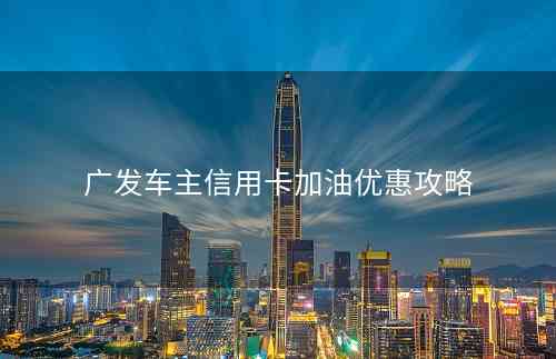 广发车主信用卡加油优惠攻略