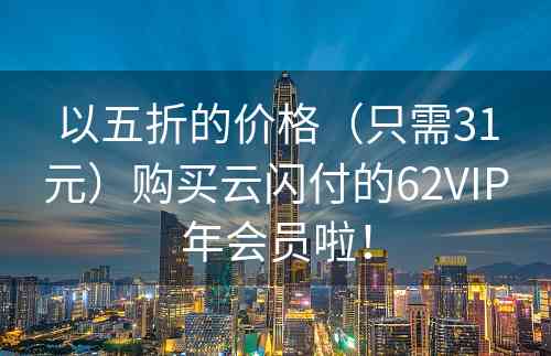 以五折的价格（只需31元）购买云闪付的62VIP年会员啦！