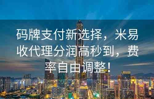 码牌支付新选择，米易收代理分润高秒到，费率自由调整！