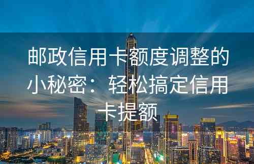 邮政信用卡额度调整的小秘密：轻松搞定信用卡提额