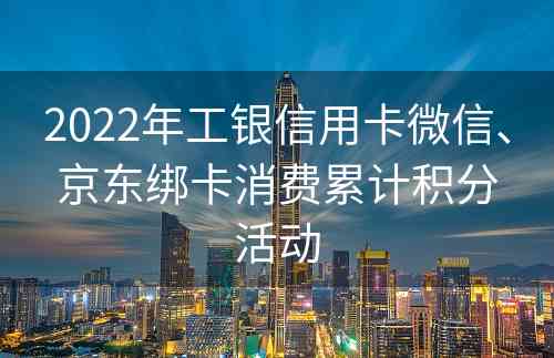 2022年工银信用卡微信、京东绑卡消费累计积分活动