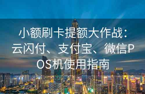 小额刷卡提额大作战：云闪付、支付宝、微信POS机使用指南