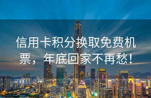 信用卡积分换取免费机票，年底回家不再愁！