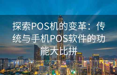 探索POS机的变革：传统与手机POS软件的功能大比拼