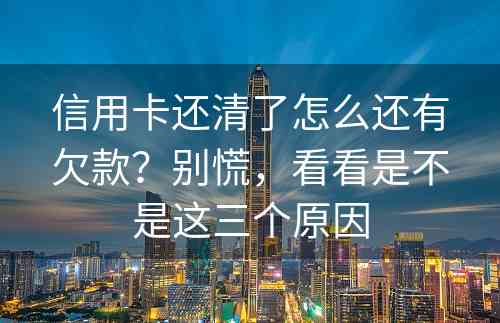 信用卡还清了怎么还有欠款？别慌，看看是不是这三个原因