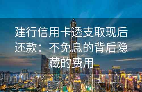 建行信用卡透支取现后还款：不免息的背后隐藏的费用