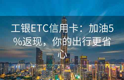 工银ETC信用卡：加油5%返现，你的出行更省心