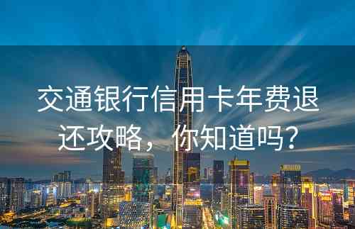 交通银行信用卡年费退还攻略，你知道吗？