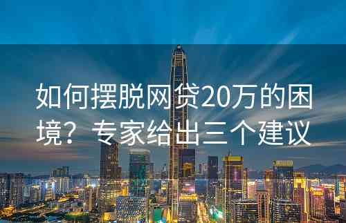 如何摆脱网贷20万的困境？专家给出三个建议