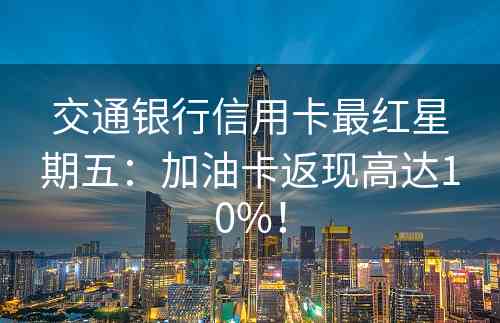 交通银行信用卡最红星期五：加油卡返现高达10%！