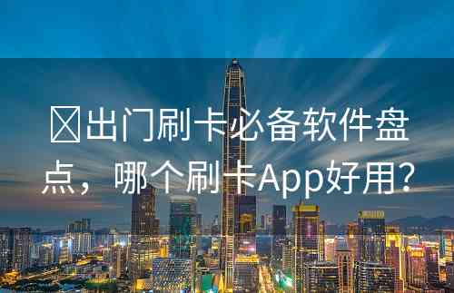 ​出门刷卡必备软件盘点，哪个刷卡App好用？