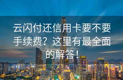 云闪付还信用卡要不要手续费？这里有最全面的解答！