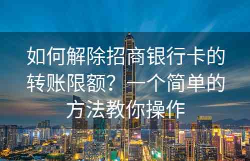 如何解除招商银行卡的转账限额？一个简单的方法教你操作