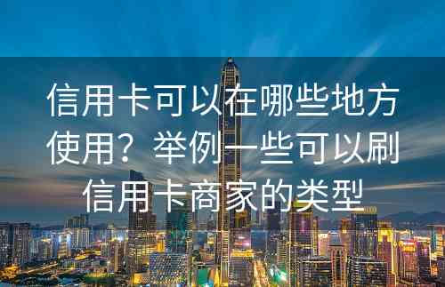 信用卡可以在哪些地方使用？举例一些可以刷信用卡商家的类型