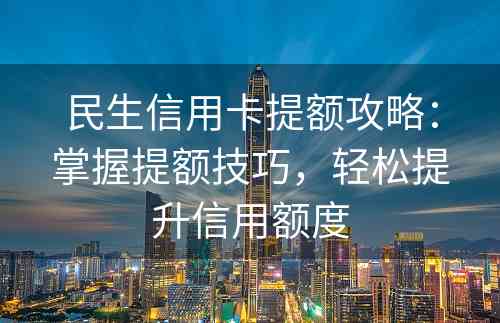 民生信用卡提额攻略：掌握提额技巧，轻松提升信用额度