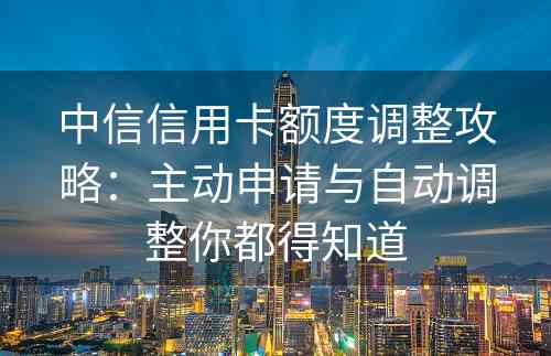 中信信用卡额度调整攻略：主动申请与自动调整你都得知道