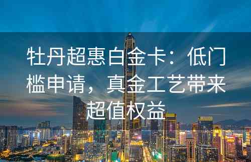 牡丹超惠白金卡：低门槛申请，真金工艺带来超值权益