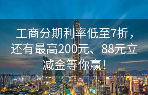 工商分期利率低至7折，还有最高200元、88元立减金等你赢！