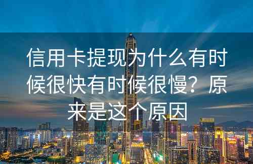 信用卡提现为什么有时候很快有时候很慢？原来是这个原因