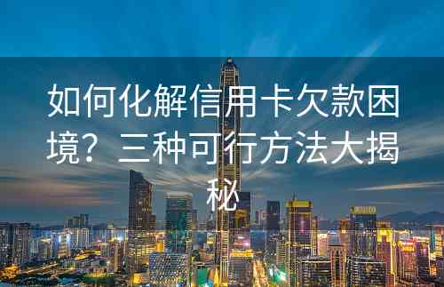 如何化解信用卡欠款困境？三种可行方法大揭秘