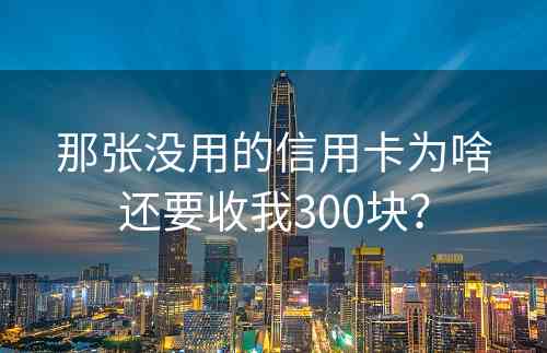 那张没用的信用卡为啥还要收我300块？