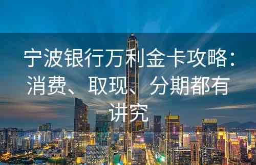 宁波银行万利金卡攻略：消费、取现、分期都有讲究