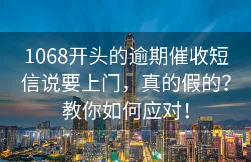 1068开头的逾期催收短信说要上门，真的假的？教你如何应对！