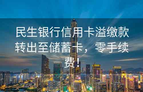 民生银行信用卡溢缴款转出至储蓄卡，零手续费！