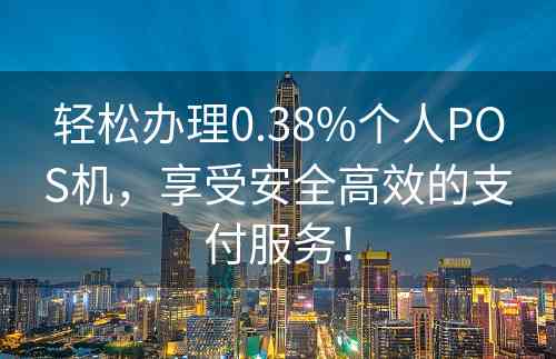 轻松办理0.38%个人POS机，享受安全高效的支付服务！