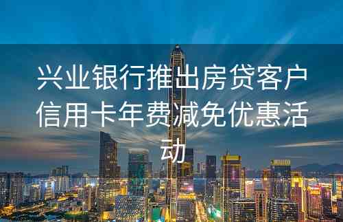 兴业银行推出房贷客户信用卡年费减免优惠活动