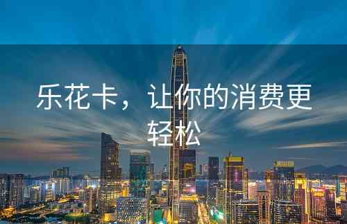 乐花卡，让你的消费更轻松
