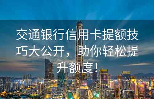 交通银行信用卡提额技巧大公开，助你轻松提升额度！