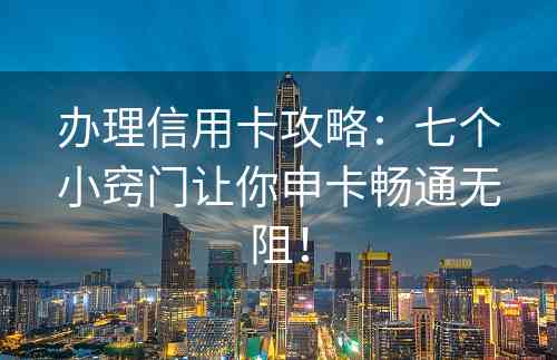 办理信用卡攻略：七个小窍门让你申卡畅通无阻！