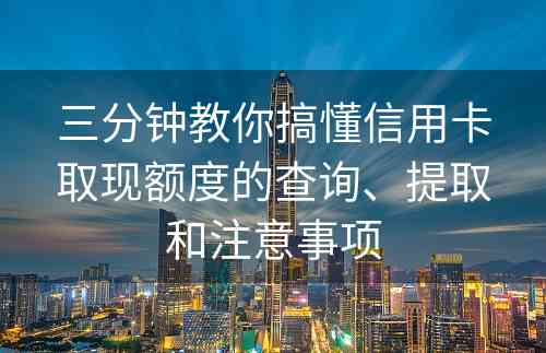 三分钟教你搞懂信用卡取现额度的查询、提取和注意事项