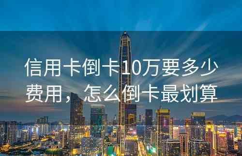 信用卡倒卡10万要多少费用，怎么倒卡最划算