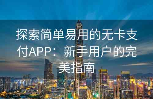 探索简单易用的无卡支付APP：新手用户的完美指南