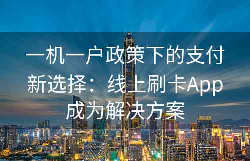 一机一户政策下的支付新选择：线上刷卡App成为解决方案
