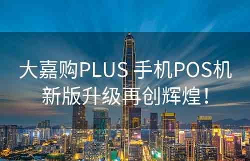 大嘉购PLUS 手机POS机新版升级再创辉煌！