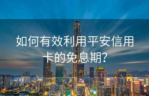 如何有效利用平安信用卡的免息期？