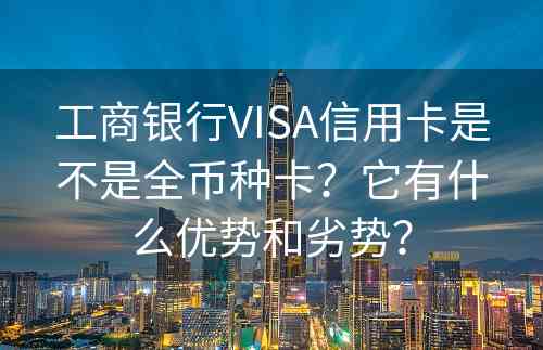 工商银行VISA信用卡是不是全币种卡？它有什么优势和劣势？