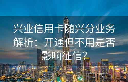 兴业信用卡随兴分业务解析：开通但不用是否影响征信？