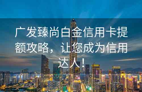 广发臻尚白金信用卡提额攻略，让您成为信用达人！