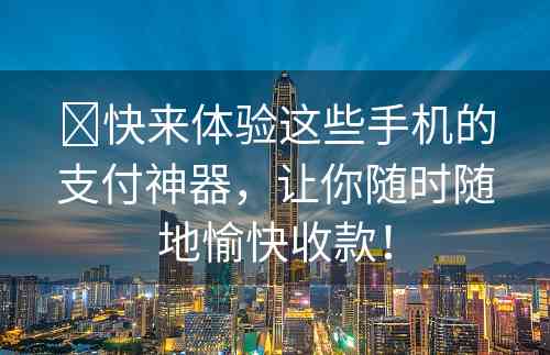 ​快来体验这些手机的支付神器，让你随时随地愉快收款！