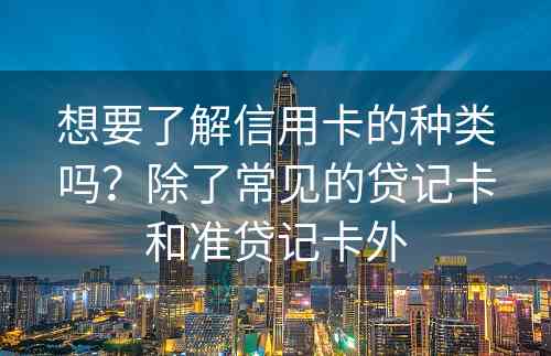 想要了解信用卡的种类吗？除了常见的贷记卡和准贷记卡外