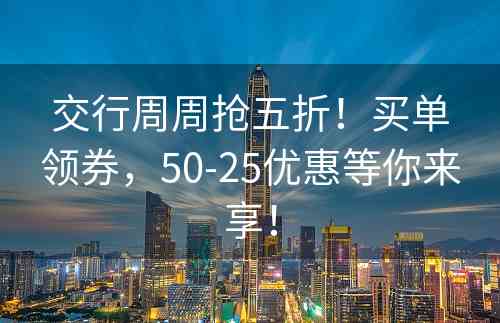 交行周周抢五折！买单领券，50-25优惠等你来享！