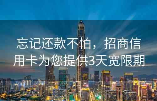 忘记还款不怕，招商信用卡为您提供3天宽限期