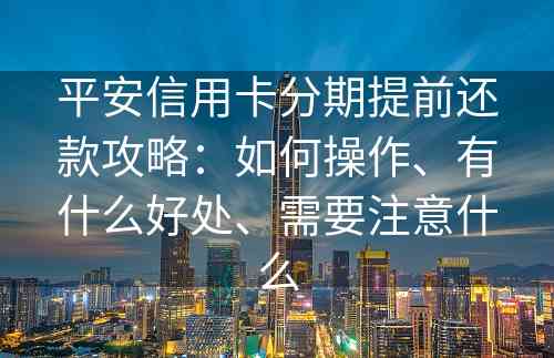 平安信用卡分期提前还款攻略：如何操作、有什么好处、需要注意什么