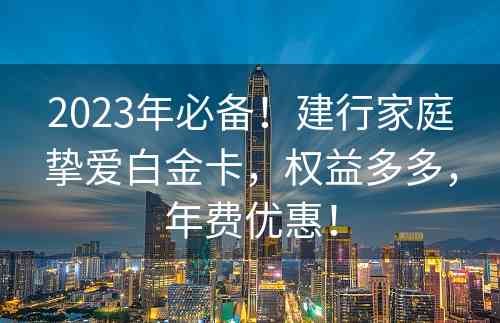 2023年必备！建行家庭挚爱白金卡，权益多多，年费优惠！